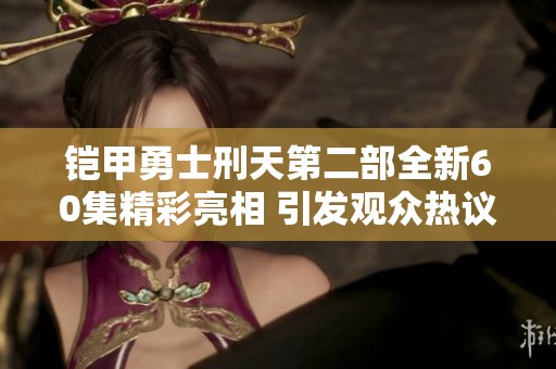 铠甲勇士刑天第二部全新60集精彩亮相 引发观众热议与期待