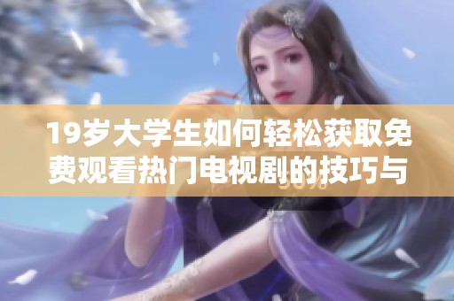 19岁大学生如何轻松获取免费观看热门电视剧的技巧与资源分享