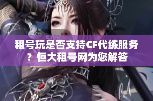 租号玩是否支持CF代练服务？恒大租号网为您解答