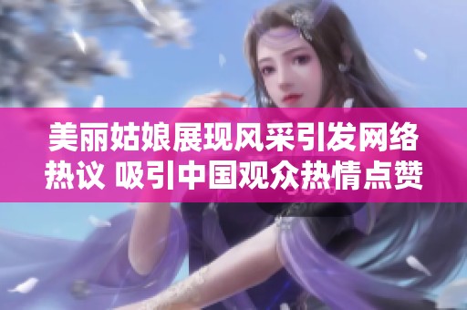 美丽姑娘展现风采引发网络热议 吸引中国观众热情点赞