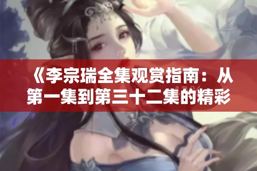 《李宗瑞全集观赏指南：从第一集到第三十二集的精彩回顾与分析》