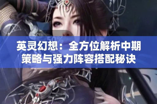 英灵幻想：全方位解析中期策略与强力阵容搭配秘诀