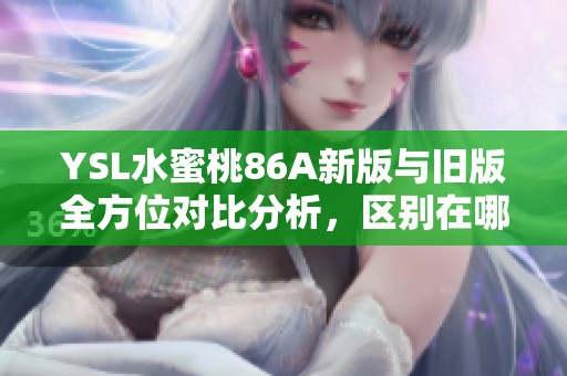 YSL水蜜桃86A新版与旧版全方位对比分析，区别在哪里你知道吗？