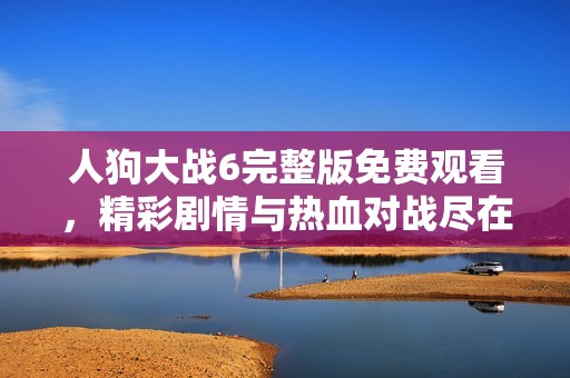 人狗大战6完整版免费观看，精彩剧情与热血对战尽在其中