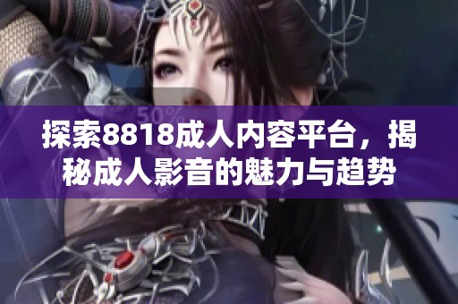 探索8818成人内容平台，揭秘成人影音的魅力与趋势