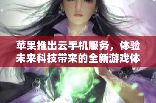 苹果推出云手机服务，体验未来科技带来的全新游戏体验