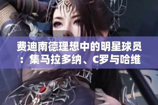 费迪南德理想中的明星球员：集马拉多纳、C罗与哈维的完美特质于一身