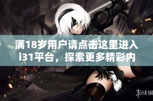 满18岁用户请点击这里进入i31平台，探索更多精彩内容与活动