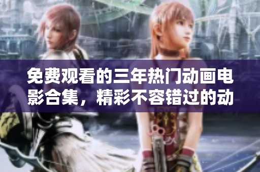 免费观看的三年热门动画电影合集，精彩不容错过的动漫大集合