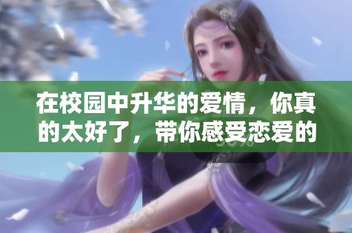 在校园中升华的爱情，你真的太好了，带你感受恋爱的温馨与甜蜜