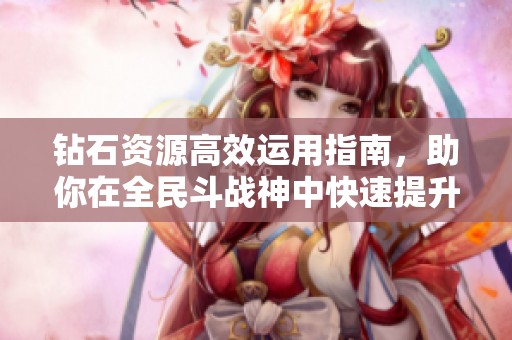 钻石资源高效运用指南，助你在全民斗战神中快速提升战力