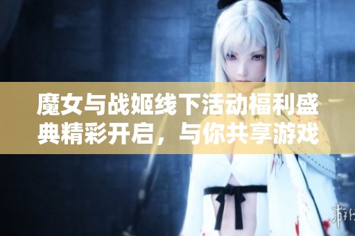 魔女与战姬线下活动福利盛典精彩开启，与你共享游戏乐趣