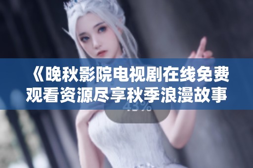 《晚秋影院电视剧在线免费观看资源尽享秋季浪漫故事》