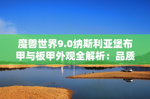 魔兽世界9.0纳斯利亚堡布甲与板甲外观全解析：品质风格一网打尽
