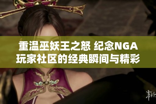 重温巫妖王之怒 纪念NGA玩家社区的经典瞬间与精彩分享
