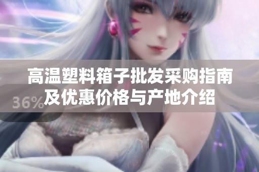 高温塑料箱子批发采购指南及优惠价格与产地介绍