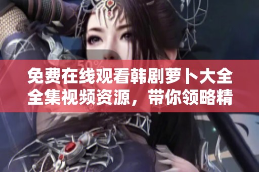 免费在线观看韩剧萝卜大全全集视频资源，带你领略精彩剧情与角色魅力