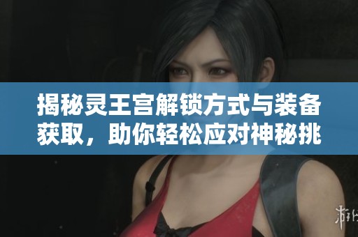 揭秘灵王宫解锁方式与装备获取，助你轻松应对神秘挑战之旅
