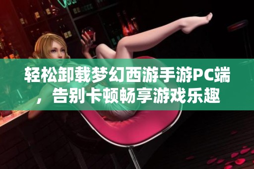 轻松卸载梦幻西游手游PC端，告别卡顿畅享游戏乐趣