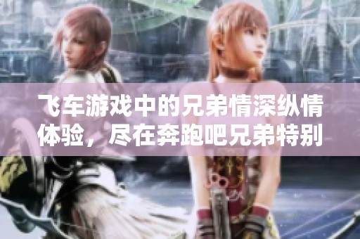 飞车游戏中的兄弟情深纵情体验，尽在奔跑吧兄弟特别版！