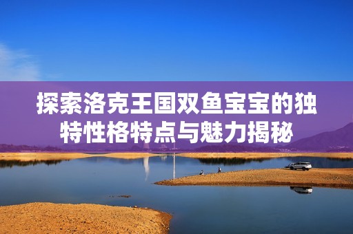 探索洛克王国双鱼宝宝的独特性格特点与魅力揭秘