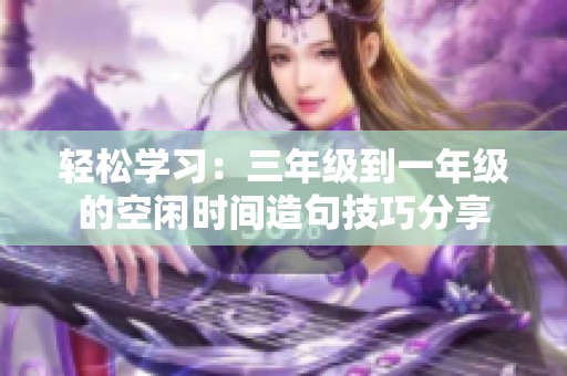 轻松学习：三年级到一年级的空闲时间造句技巧分享