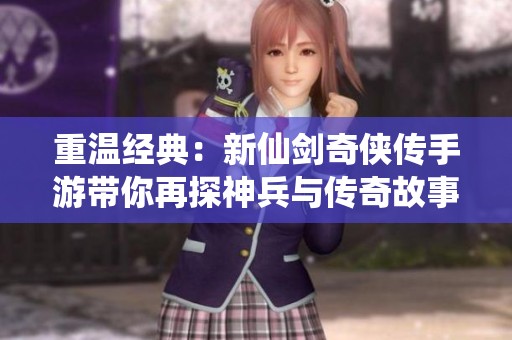 重温经典：新仙剑奇侠传手游带你再探神兵与传奇故事