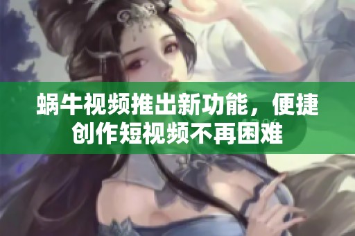 蜗牛视频推出新功能，便捷创作短视频不再困难