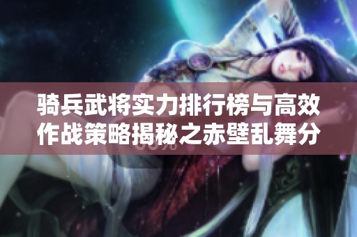 骑兵武将实力排行榜与高效作战策略揭秘之赤壁乱舞分析