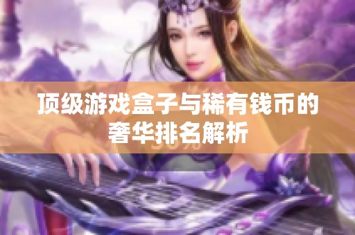 顶级游戏盒子与稀有钱币的奢华排名解析