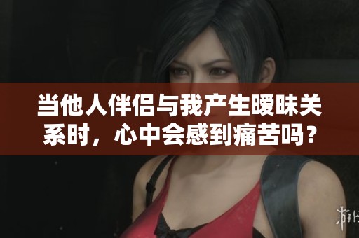当他人伴侣与我产生暧昧关系时，心中会感到痛苦吗？