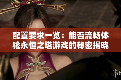 配置要求一览：能否流畅体验永恒之塔游戏的秘密揭晓