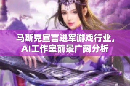 马斯克宣言进军游戏行业，AI工作室前景广阔分析
