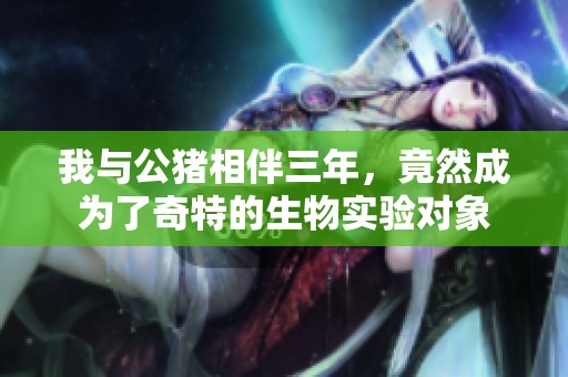我与公猪相伴三年，竟然成为了奇特的生物实验对象