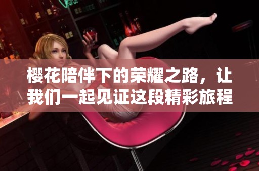 樱花陪伴下的荣耀之路，让我们一起见证这段精彩旅程