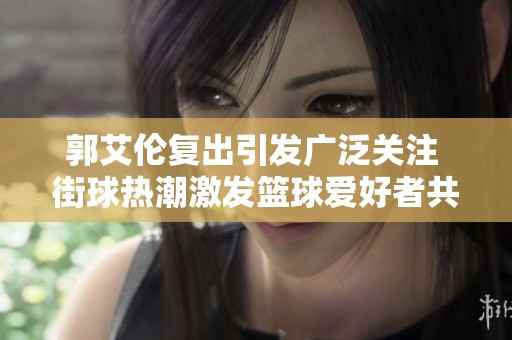 郭艾伦复出引发广泛关注 街球热潮激发篮球爱好者共鸣