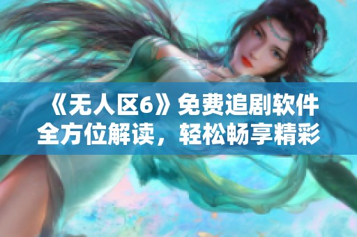 《无人区6》免费追剧软件全方位解读，轻松畅享精彩剧集