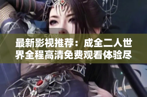 最新影视推荐：成全二人世界全程高清免费观看体验尽在掌握中