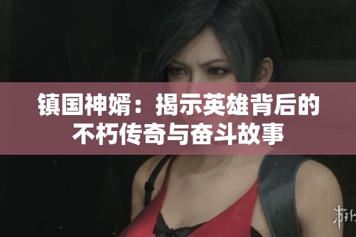 镇国神婿：揭示英雄背后的不朽传奇与奋斗故事