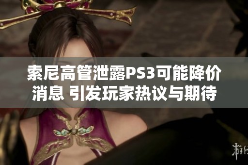 索尼高管泄露PS3可能降价消息 引发玩家热议与期待