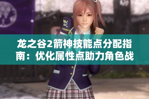 龙之谷2箭神技能点分配指南：优化属性点助力角色战斗力提升