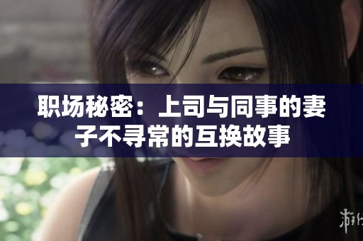 职场秘密：上司与同事的妻子不寻常的互换故事