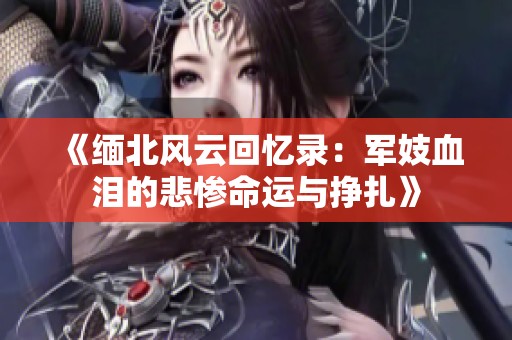 《缅北风云回忆录：军妓血泪的悲惨命运与挣扎》