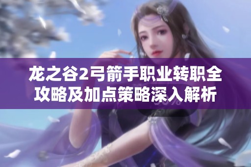 龙之谷2弓箭手职业转职全攻略及加点策略深入解析