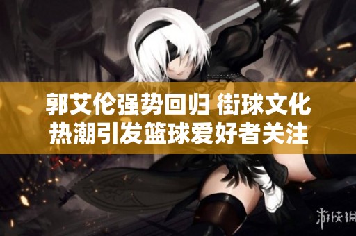 郭艾伦强势回归 街球文化热潮引发篮球爱好者关注