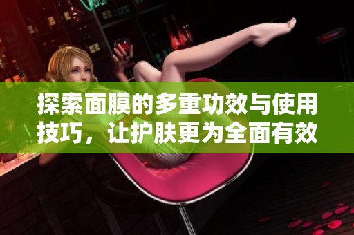 探索面膜的多重功效与使用技巧，让护肤更为全面有效