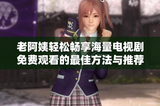 老阿姨轻松畅享海量电视剧免费观看的最佳方法与推荐