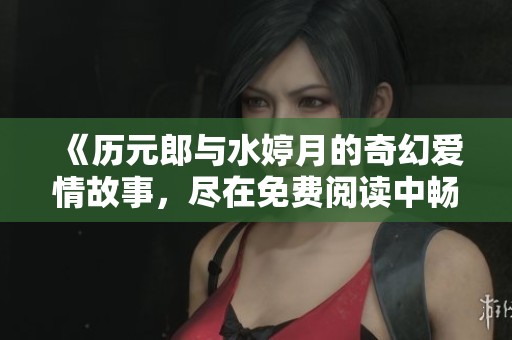 《历元郎与水婷月的奇幻爱情故事，尽在免费阅读中畅享》