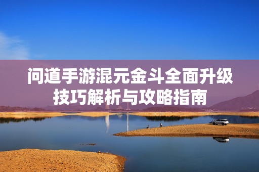问道手游混元金斗全面升级技巧解析与攻略指南