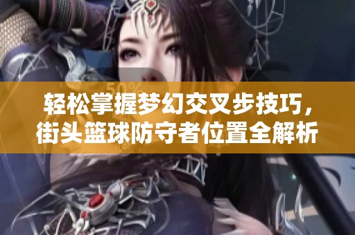 轻松掌握梦幻交叉步技巧，街头篮球防守者位置全解析